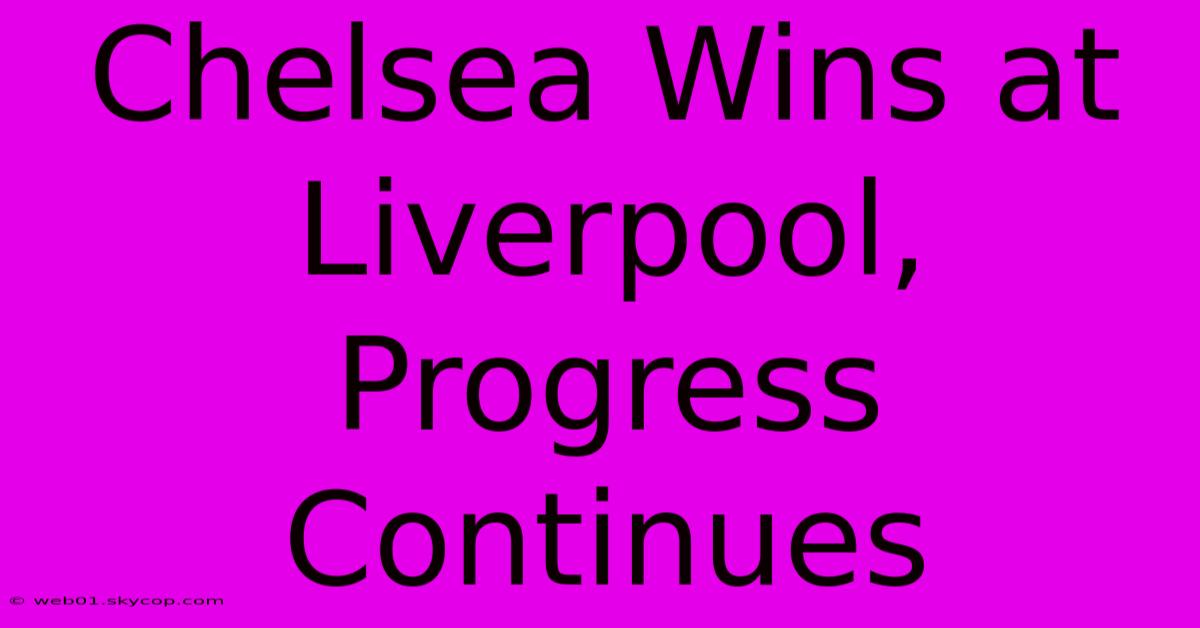 Chelsea Wins At Liverpool, Progress Continues