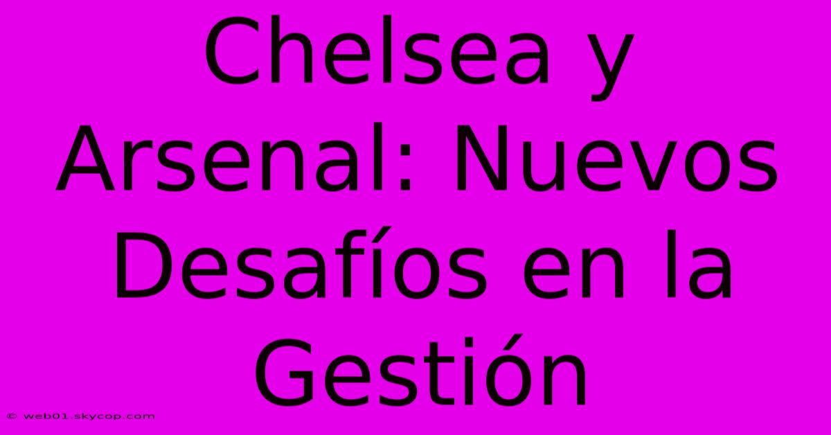 Chelsea Y Arsenal: Nuevos Desafíos En La Gestión 