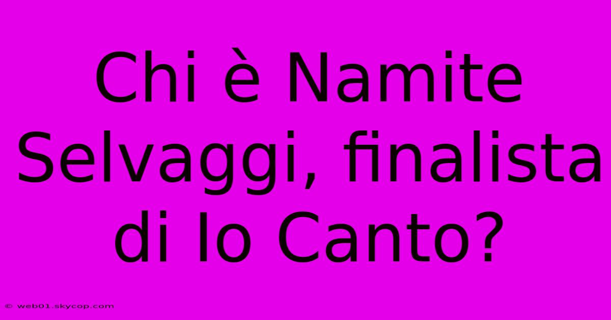 Chi È Namite Selvaggi, Finalista Di Io Canto?