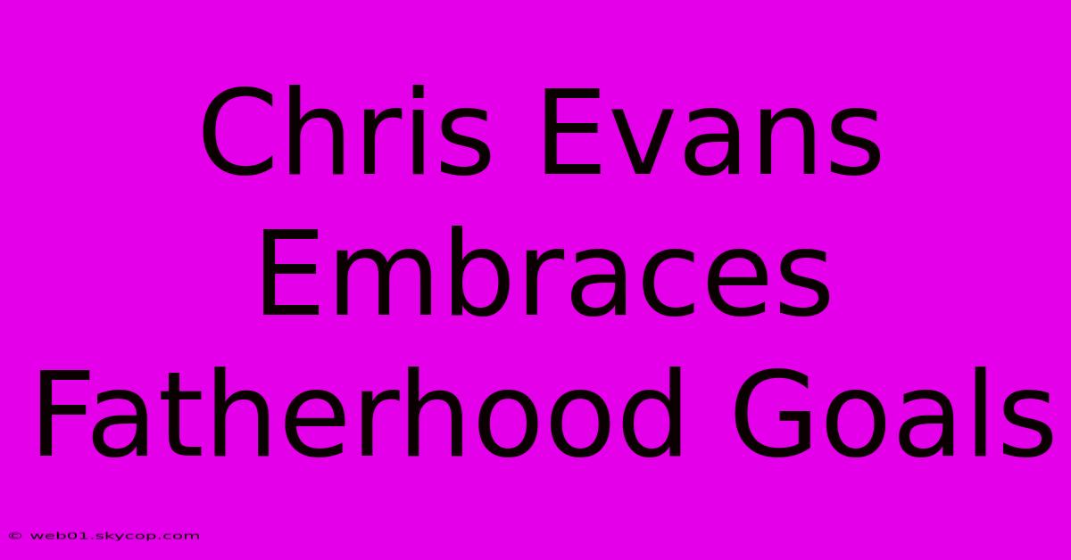 Chris Evans Embraces Fatherhood Goals 