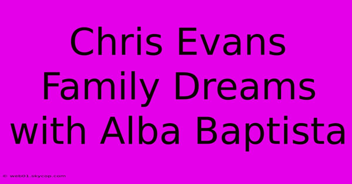 Chris Evans Family Dreams With Alba Baptista 