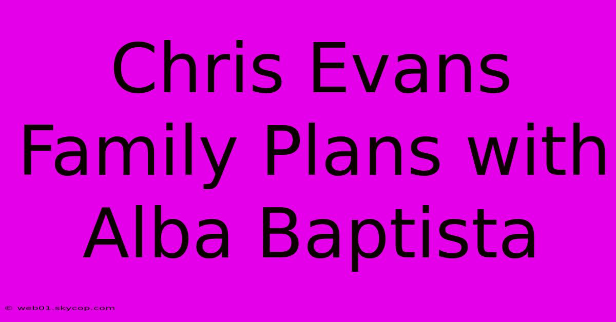 Chris Evans Family Plans With Alba Baptista