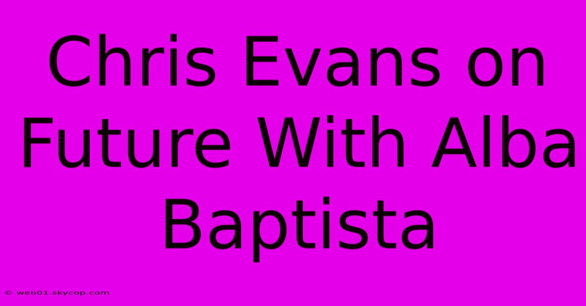 Chris Evans On Future With Alba Baptista