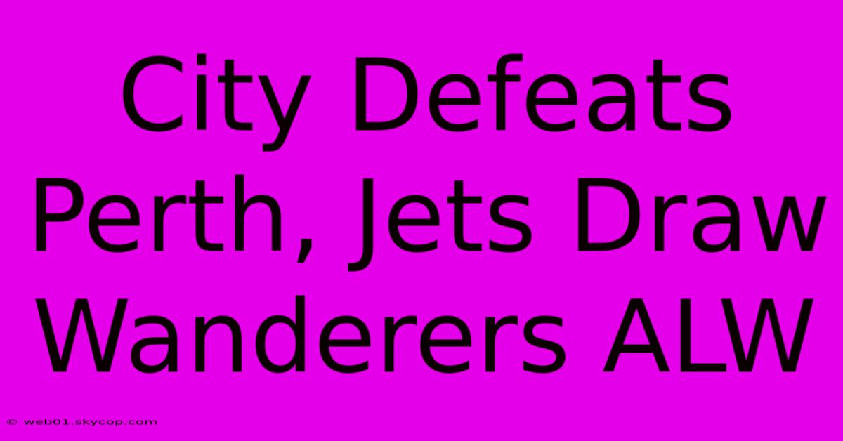 City Defeats Perth, Jets Draw Wanderers ALW