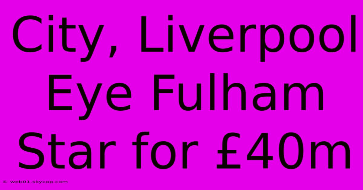 City, Liverpool Eye Fulham Star For £40m