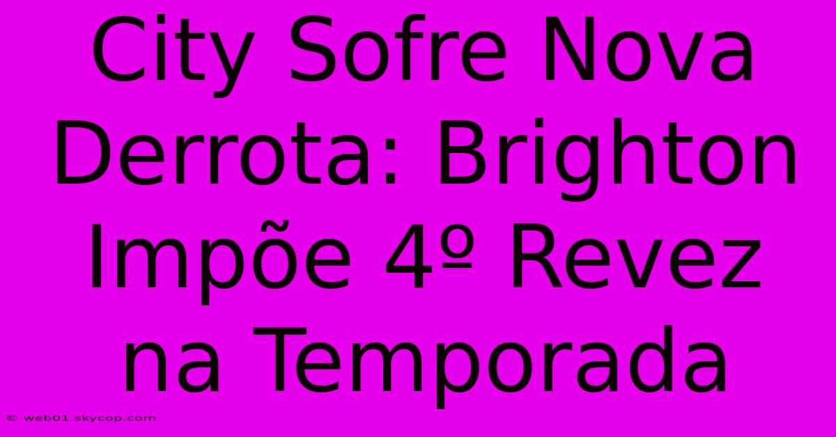 City Sofre Nova Derrota: Brighton Impõe 4º Revez Na Temporada