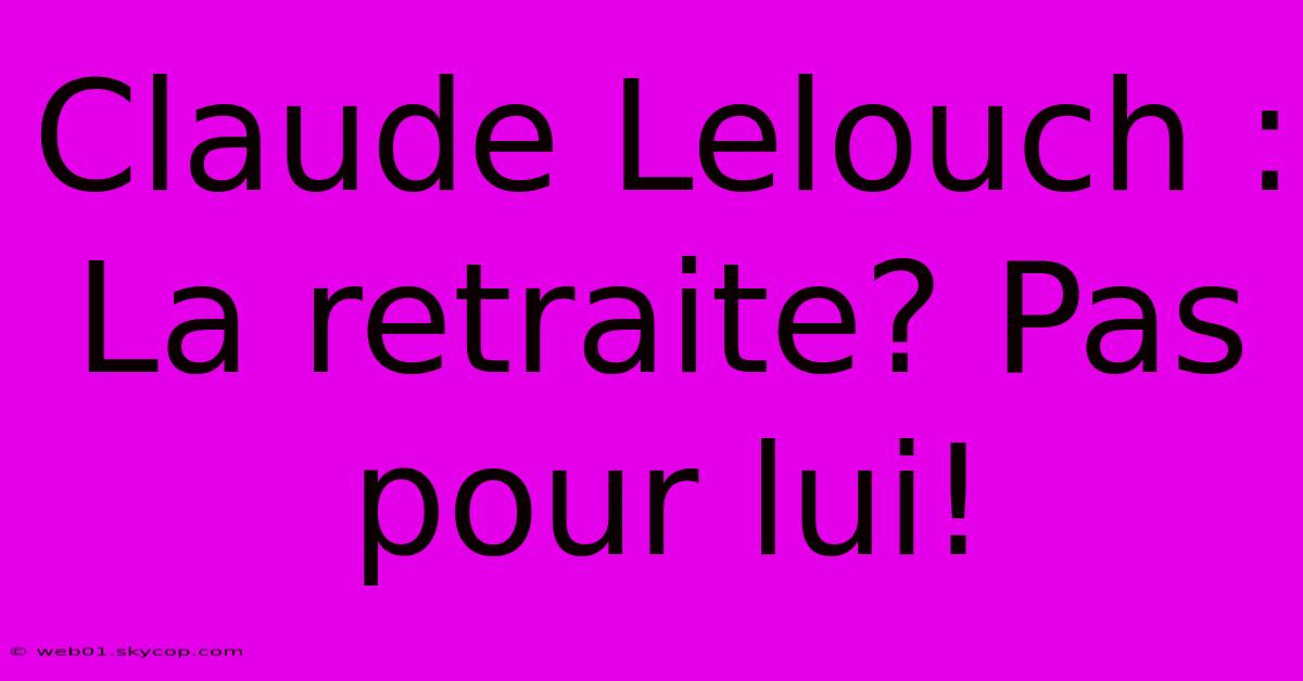 Claude Lelouch : La Retraite? Pas Pour Lui! 