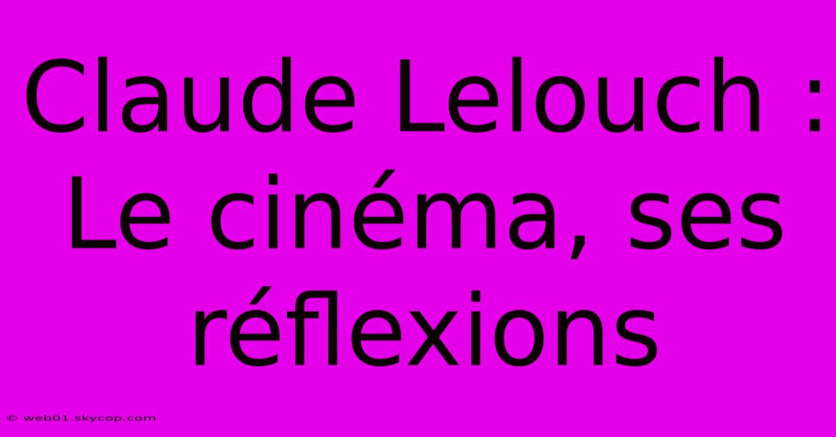 Claude Lelouch : Le Cinéma, Ses Réflexions 