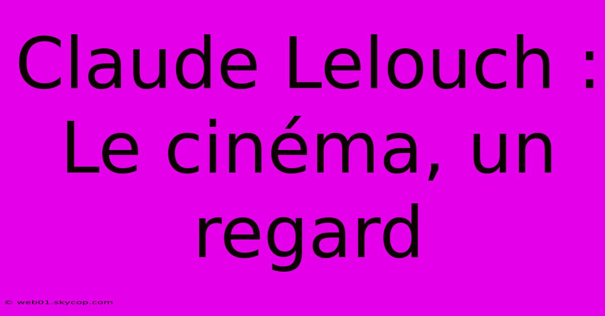 Claude Lelouch : Le Cinéma, Un Regard