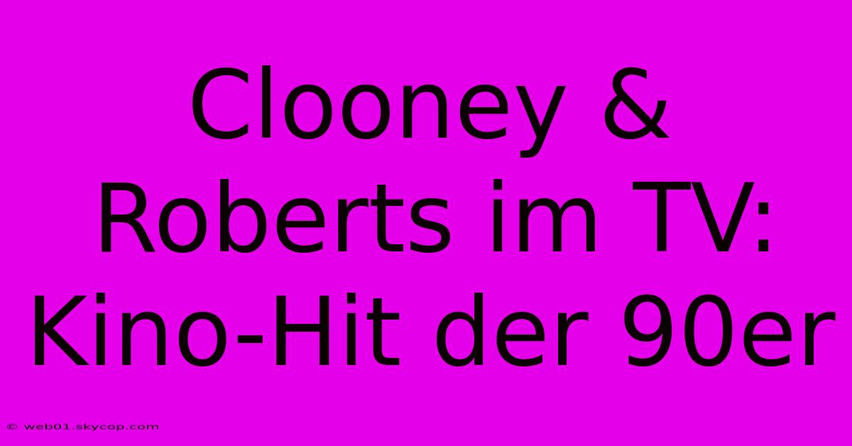 Clooney & Roberts Im TV: Kino-Hit Der 90er