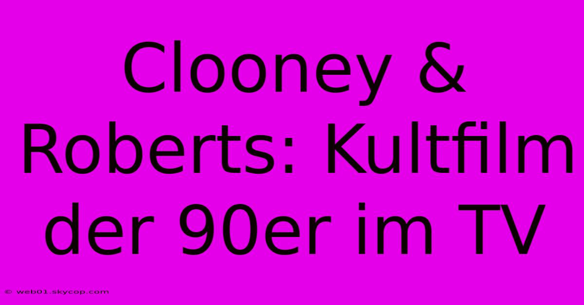 Clooney & Roberts: Kultfilm Der 90er Im TV 