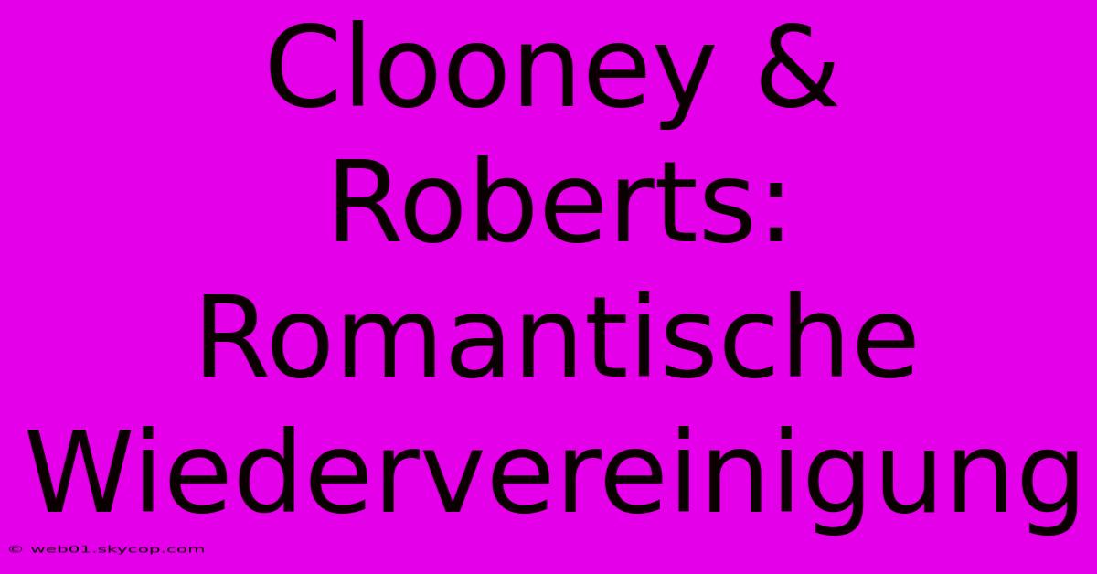 Clooney & Roberts: Romantische Wiedervereinigung 