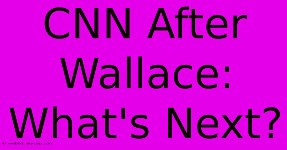 CNN After Wallace: What's Next?