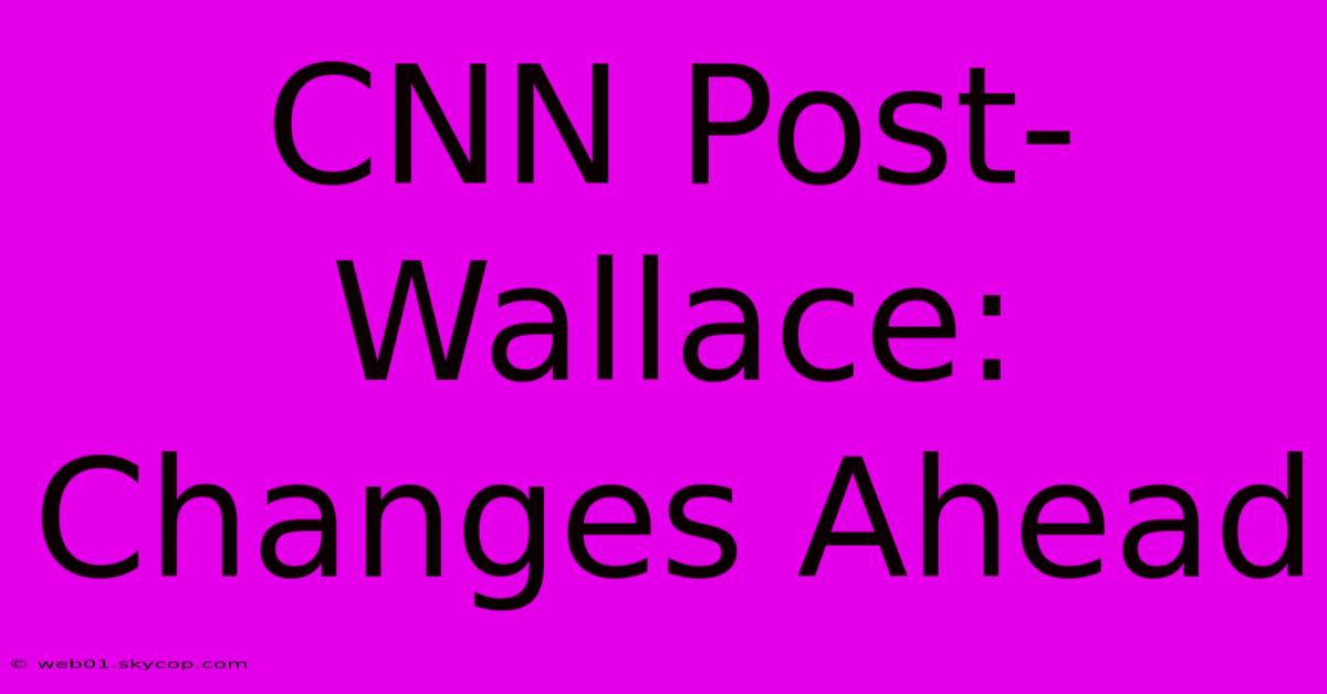 CNN Post-Wallace: Changes Ahead 