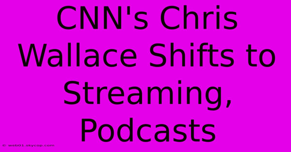 CNN's Chris Wallace Shifts To Streaming, Podcasts 