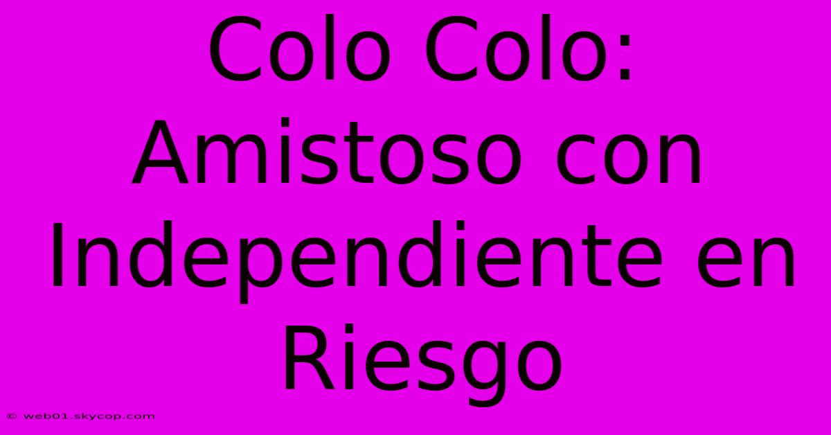 Colo Colo: Amistoso Con Independiente En Riesgo