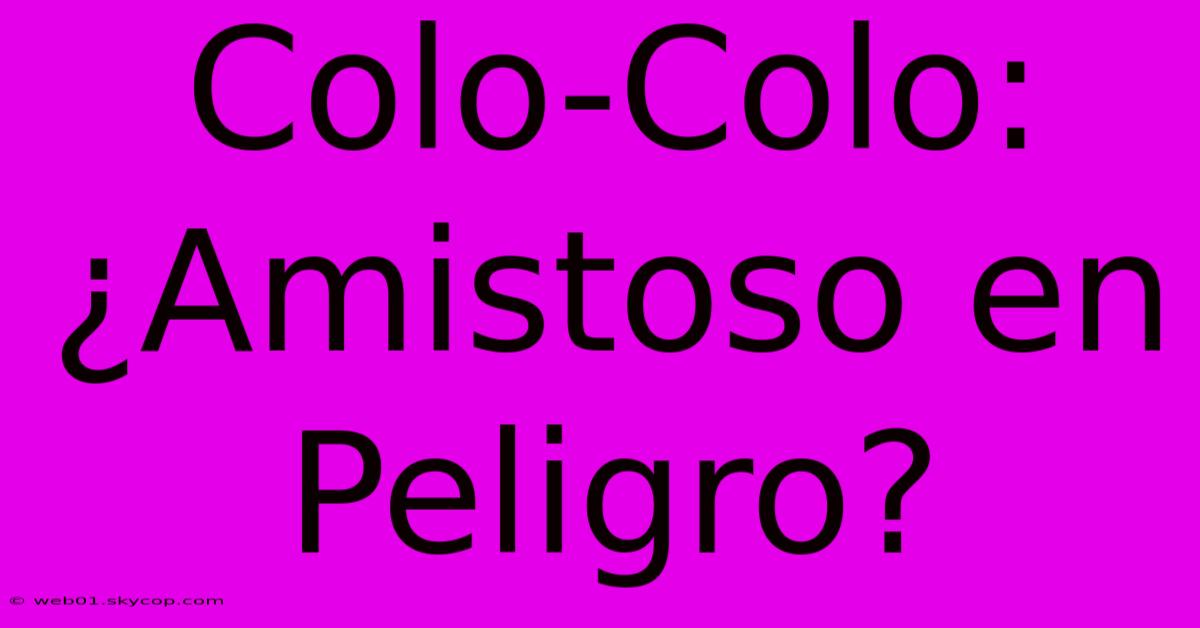 Colo-Colo: ¿Amistoso En Peligro?