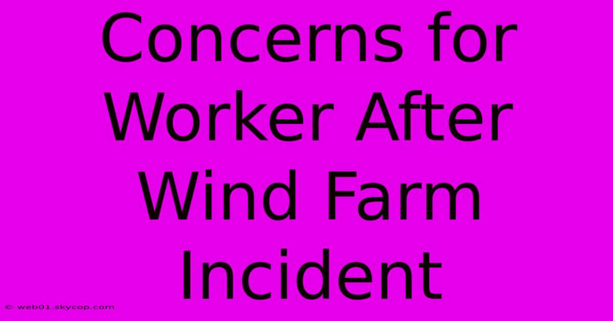 Concerns For Worker After Wind Farm Incident 