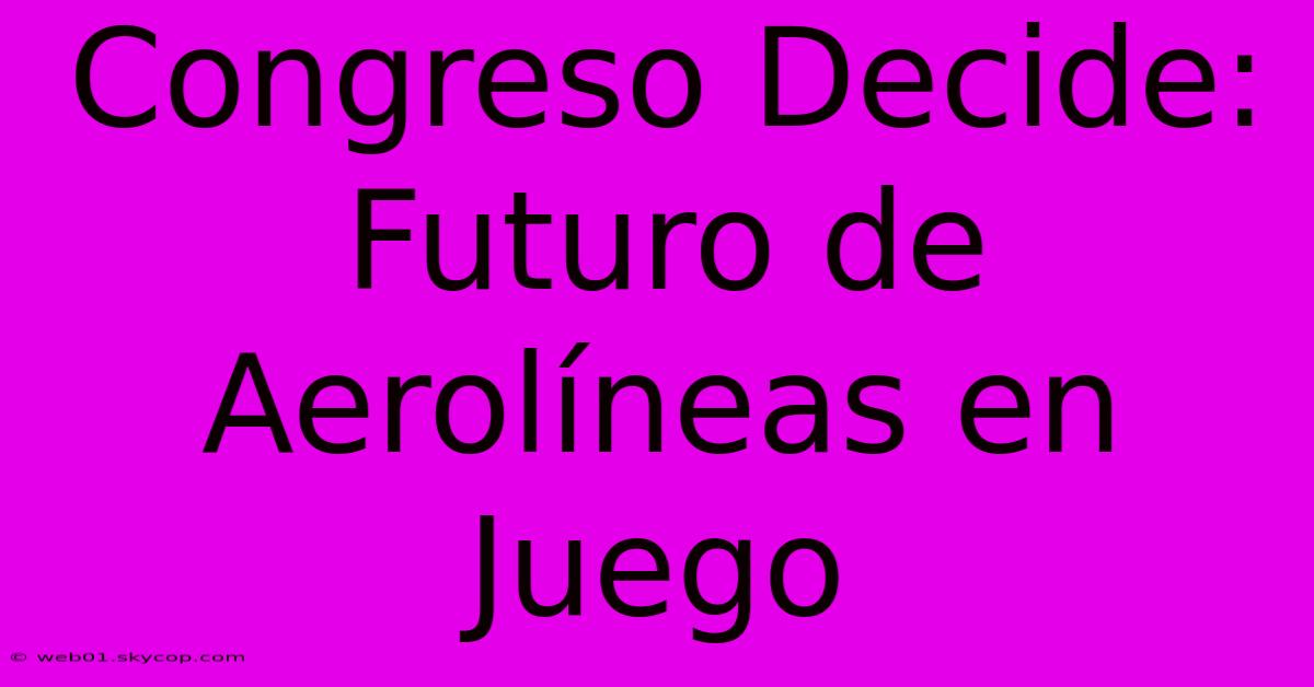 Congreso Decide: Futuro De Aerolíneas En Juego