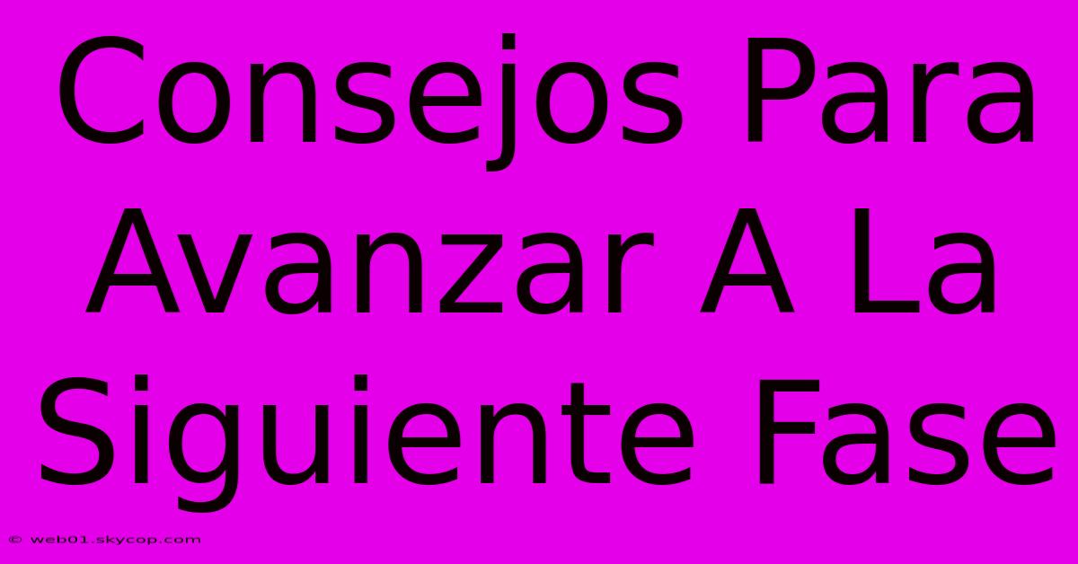 Consejos Para Avanzar A La Siguiente Fase