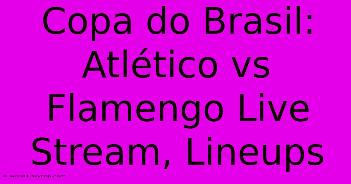 Copa Do Brasil: Atlético Vs Flamengo Live Stream, Lineups