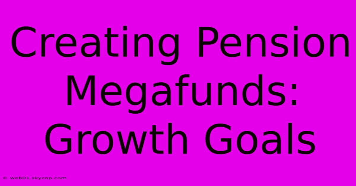 Creating Pension Megafunds: Growth Goals 