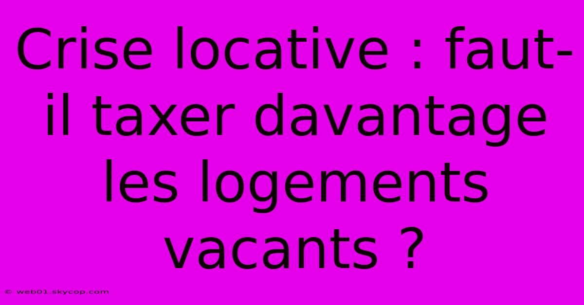 Crise Locative : Faut-il Taxer Davantage Les Logements Vacants ?