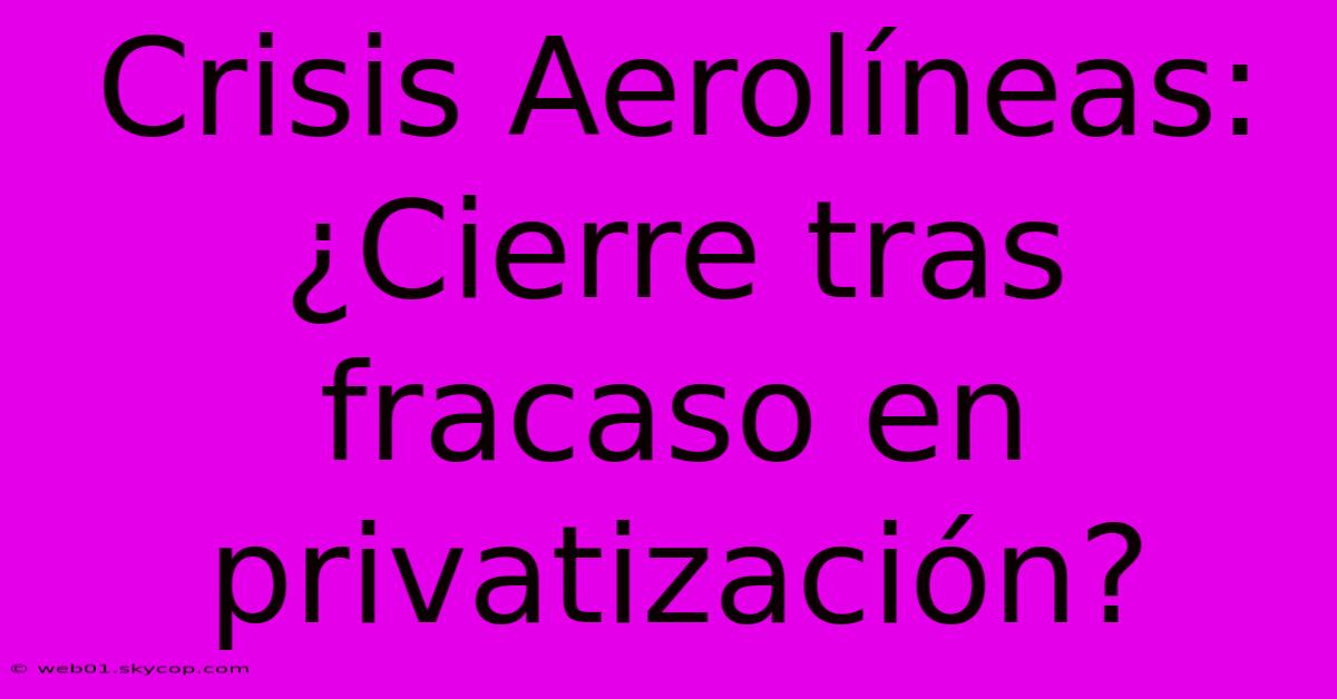 Crisis Aerolíneas: ¿Cierre Tras Fracaso En Privatización?