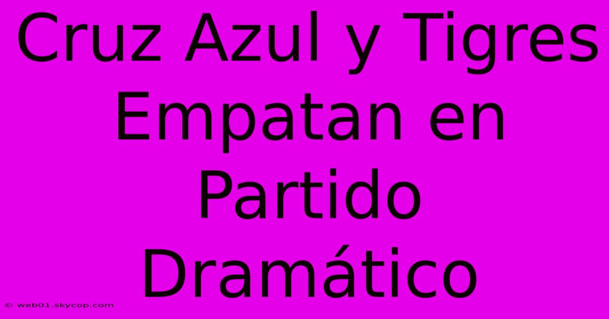 Cruz Azul Y Tigres Empatan En Partido Dramático