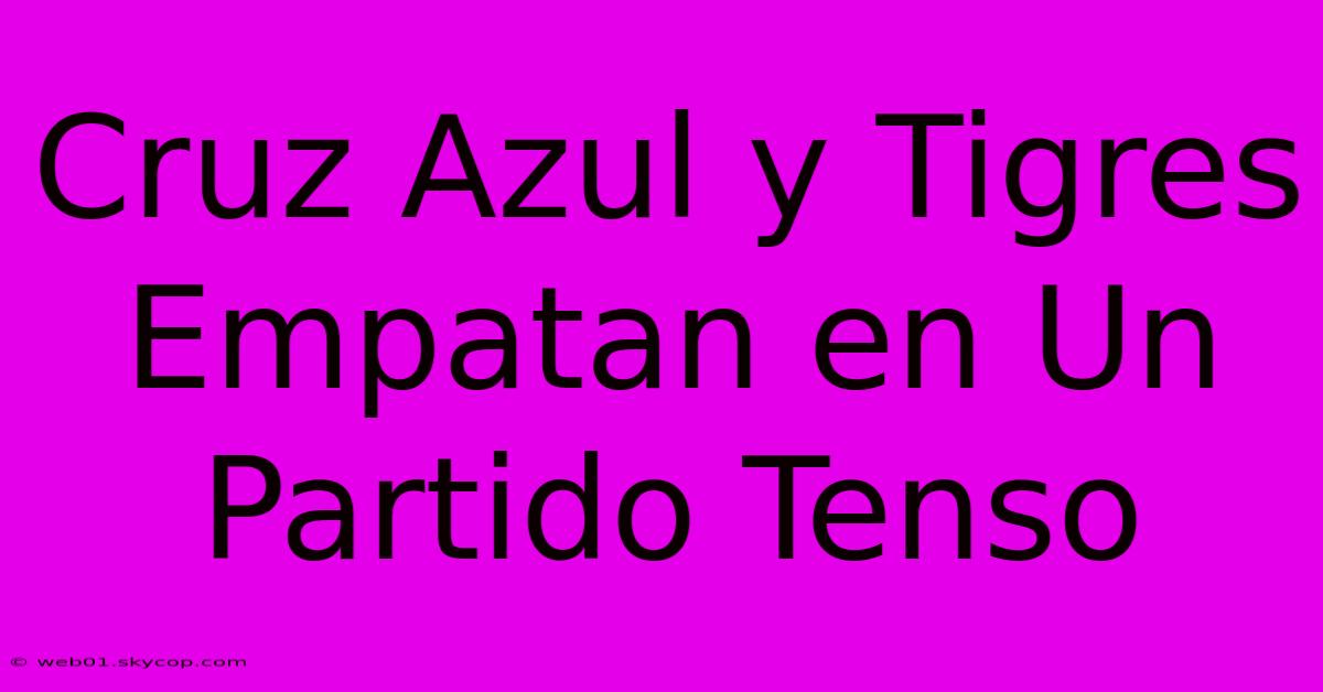 Cruz Azul Y Tigres Empatan En Un Partido Tenso 