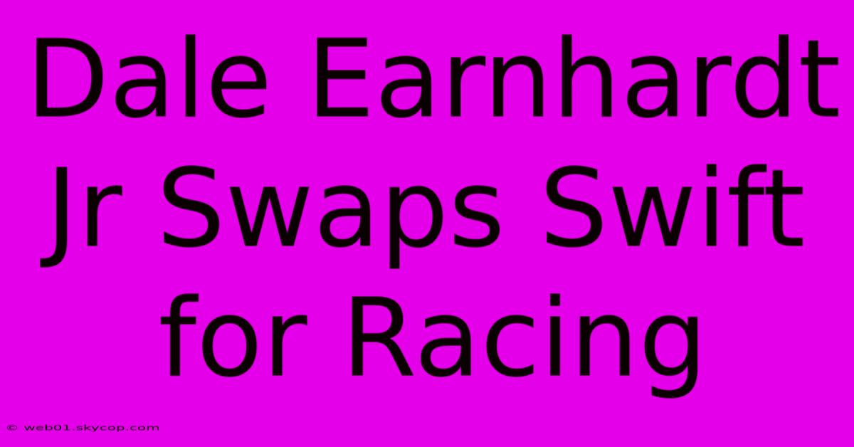 Dale Earnhardt Jr Swaps Swift For Racing