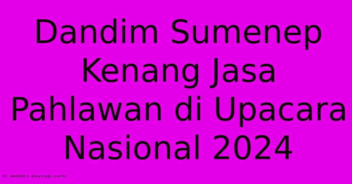 Dandim Sumenep Kenang Jasa Pahlawan Di Upacara Nasional 2024