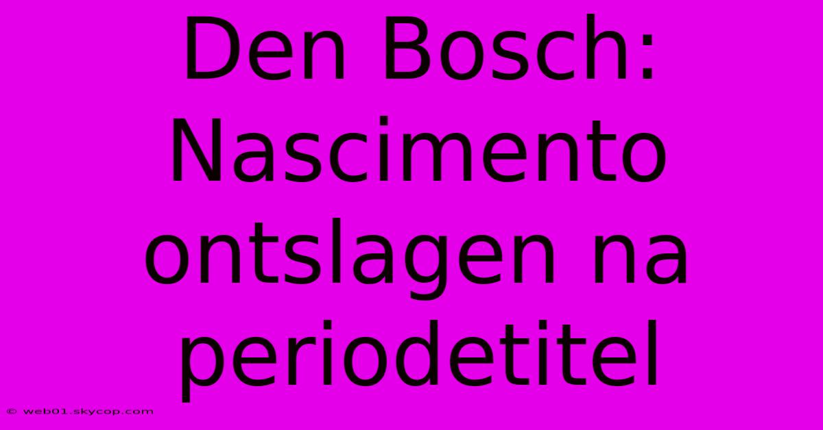 Den Bosch: Nascimento Ontslagen Na Periodetitel