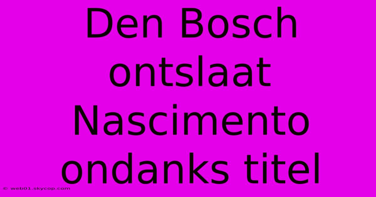 Den Bosch Ontslaat Nascimento Ondanks Titel