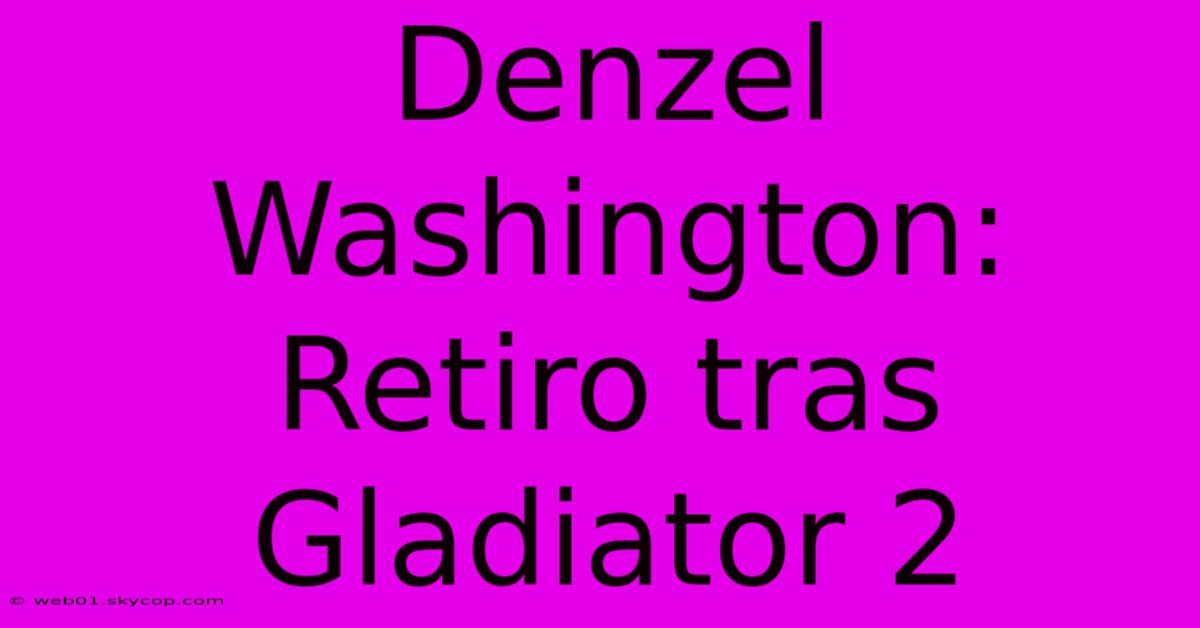 Denzel Washington: Retiro Tras Gladiator 2 