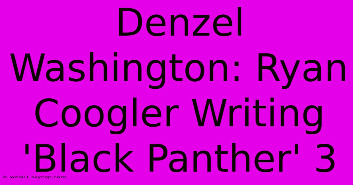 Denzel Washington: Ryan Coogler Writing 'Black Panther' 3