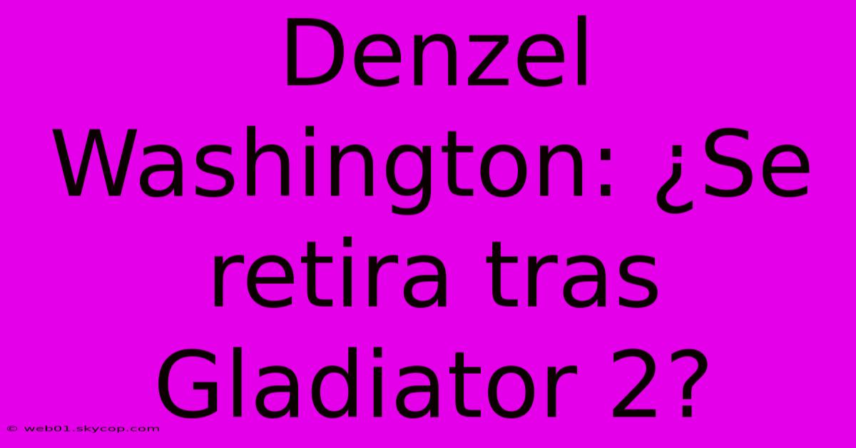 Denzel Washington: ¿Se Retira Tras Gladiator 2?