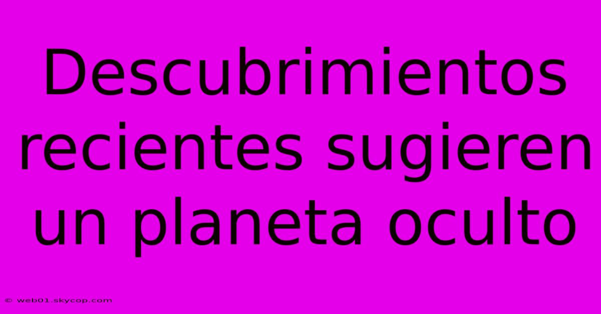 Descubrimientos Recientes Sugieren Un Planeta Oculto