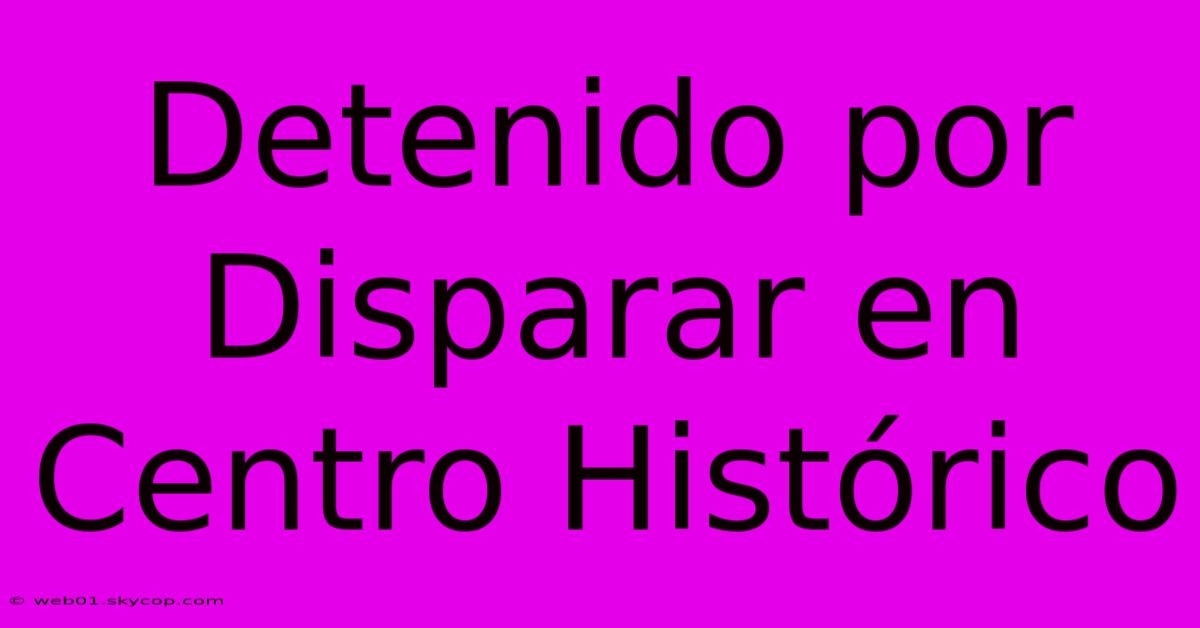 Detenido Por Disparar En Centro Histórico