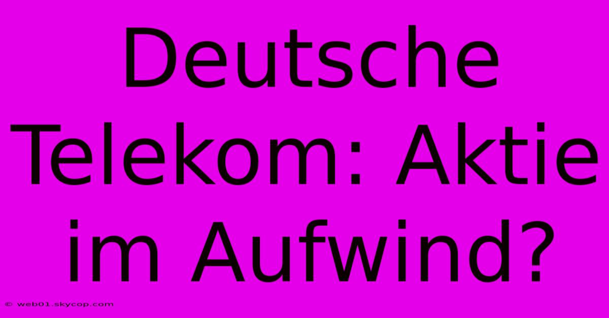 Deutsche Telekom: Aktie Im Aufwind? 