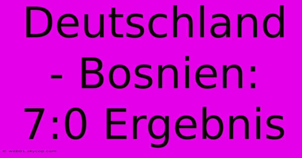 Deutschland - Bosnien: 7:0 Ergebnis