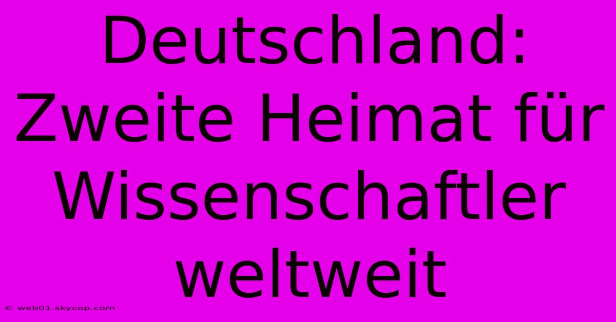 Deutschland:  Zweite Heimat Für Wissenschaftler Weltweit