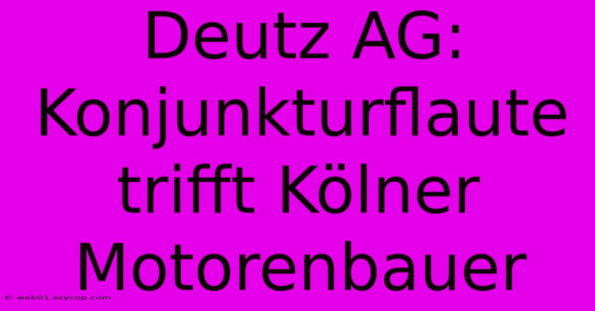 Deutz AG: Konjunkturflaute Trifft Kölner Motorenbauer