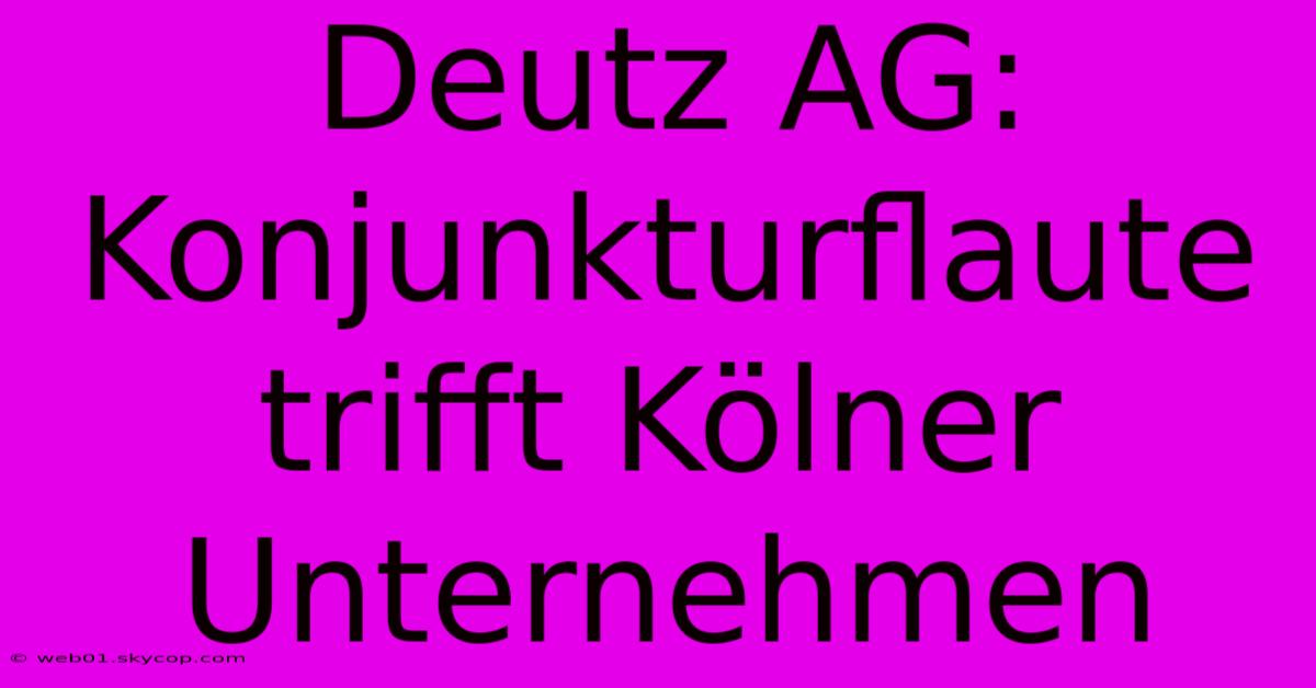 Deutz AG: Konjunkturflaute Trifft Kölner Unternehmen