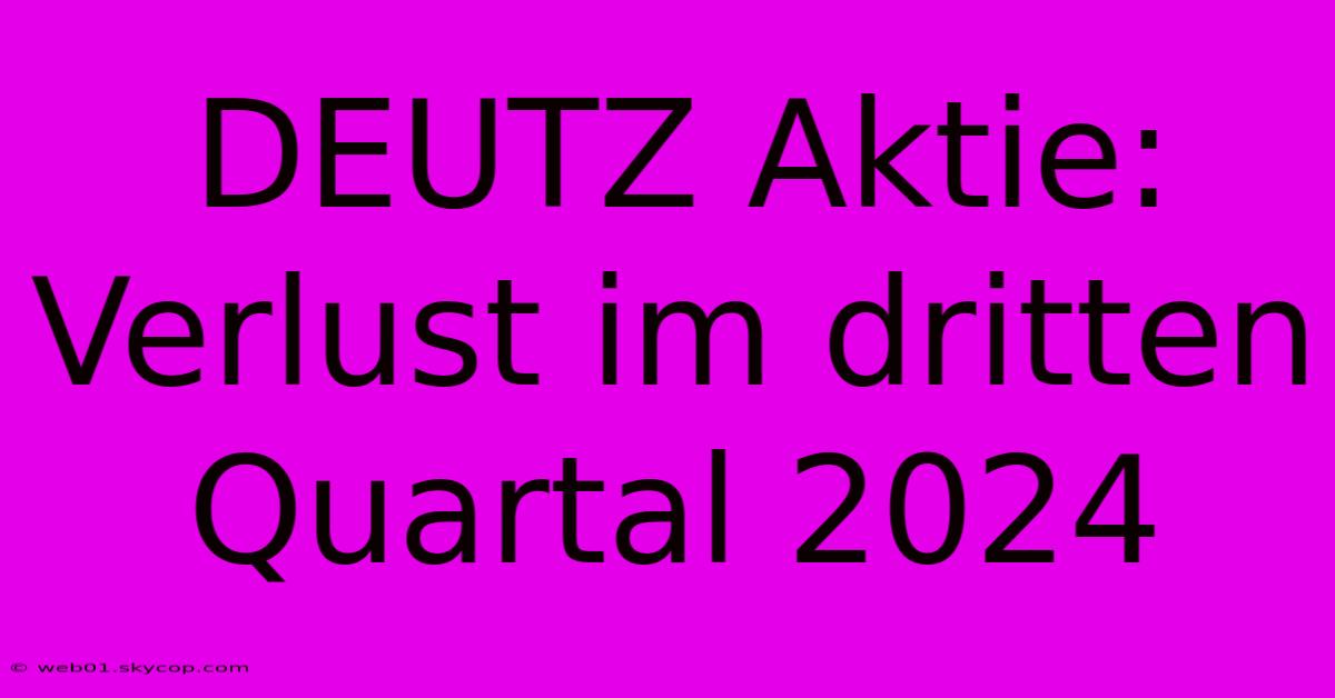 DEUTZ Aktie: Verlust Im Dritten Quartal 2024