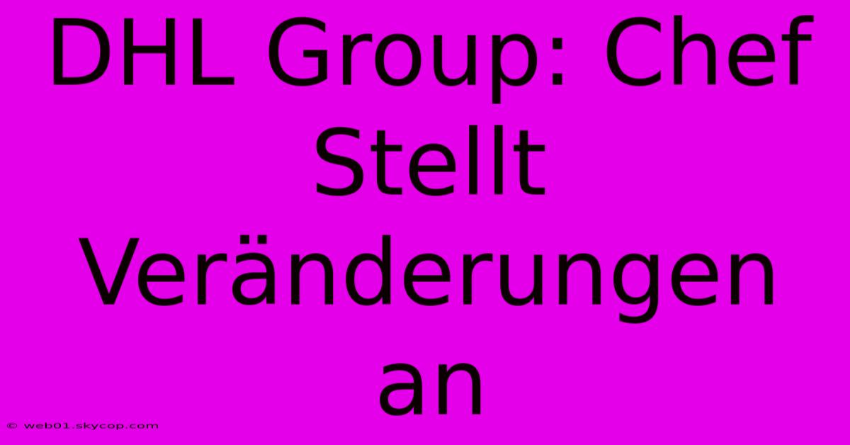 DHL Group: Chef Stellt Veränderungen An