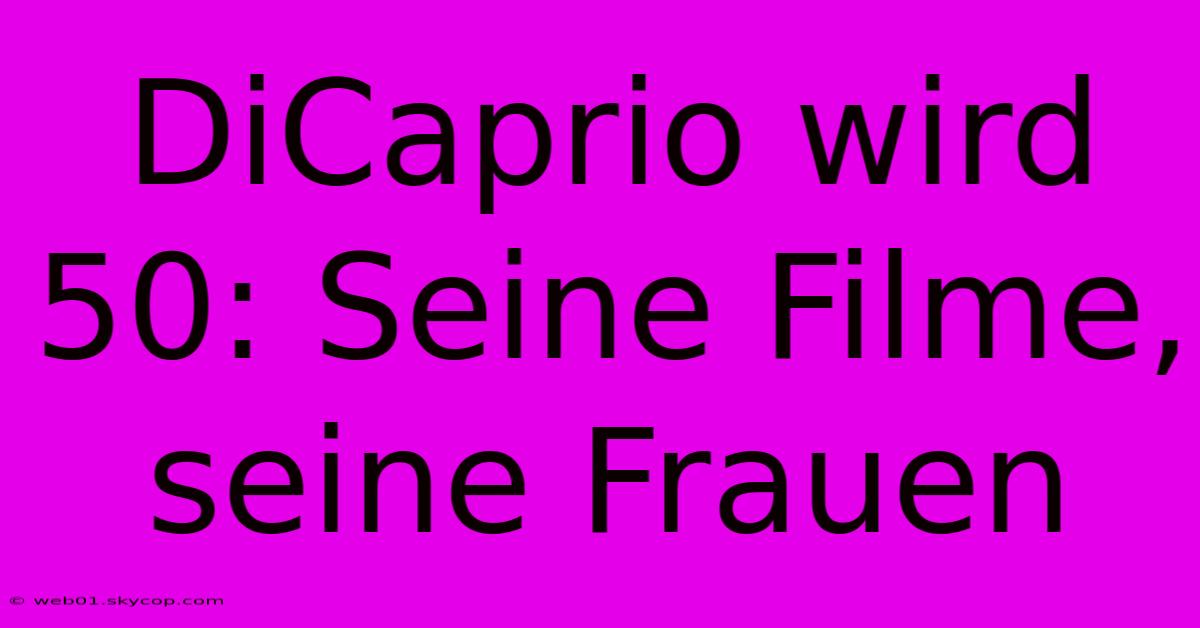 DiCaprio Wird 50: Seine Filme, Seine Frauen