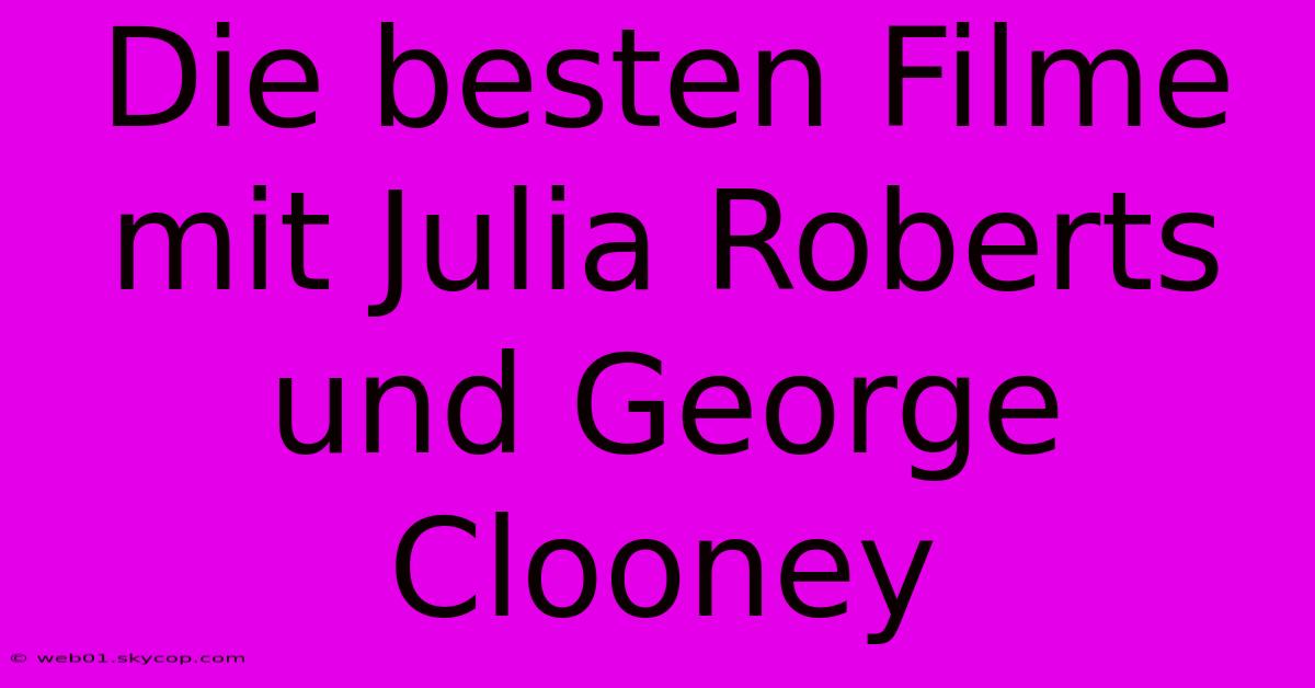 Die Besten Filme Mit Julia Roberts Und George Clooney