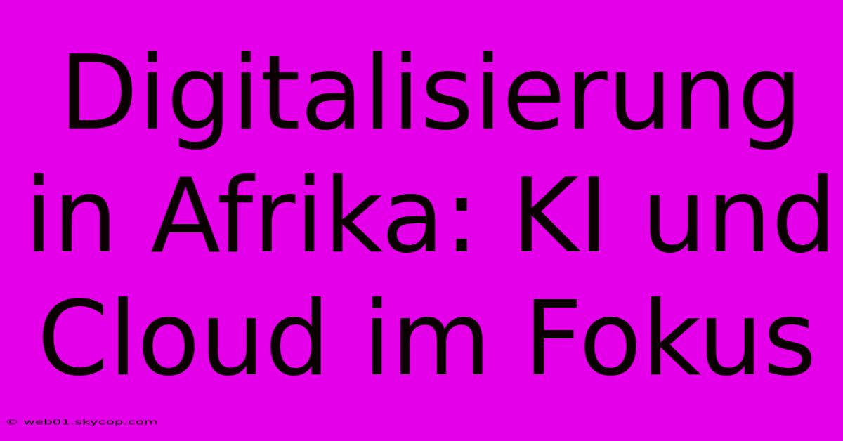 Digitalisierung In Afrika: KI Und Cloud Im Fokus