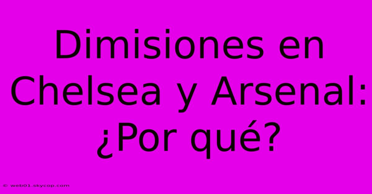 Dimisiones En Chelsea Y Arsenal: ¿Por Qué?